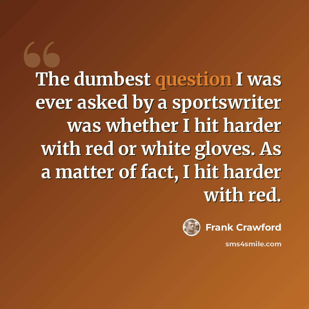 “The dumbest question I was ever asked by a sportswriter was whether I hit harder with red or white gloves. As a matter of fact, I hit harder with red.” quote by Frank Crawford