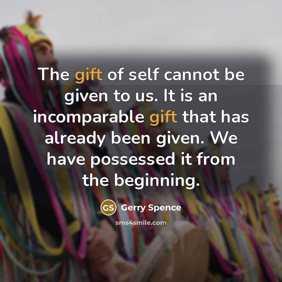 “The gift of self cannot be given to us. It is an incomparable gift that has already been given. We have possessed it from the beginning.” quote by Gerry Spence