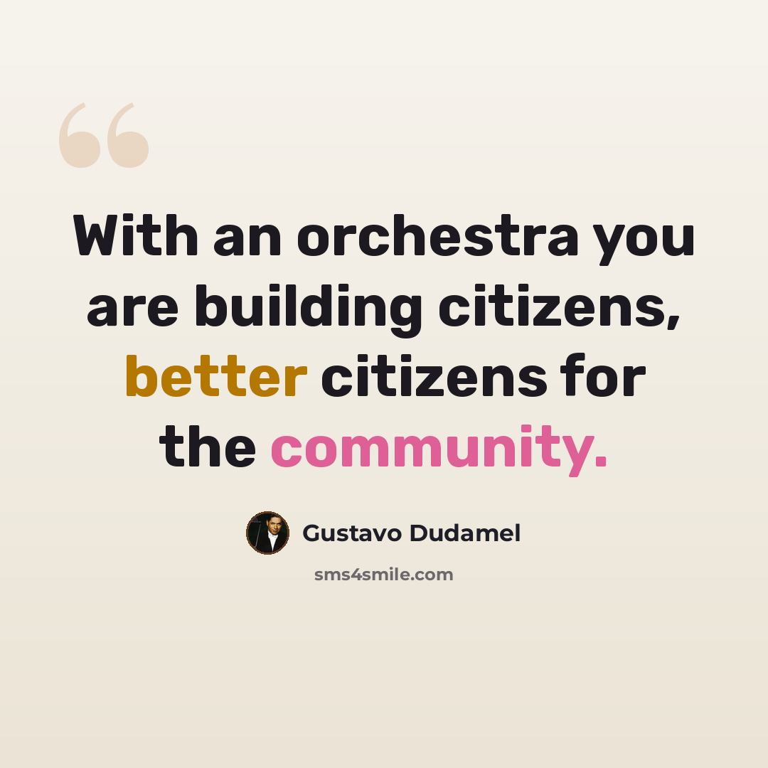 “With an orchestra you are building citizens, better citizens for the community.” quote by Gustavo Dudamel