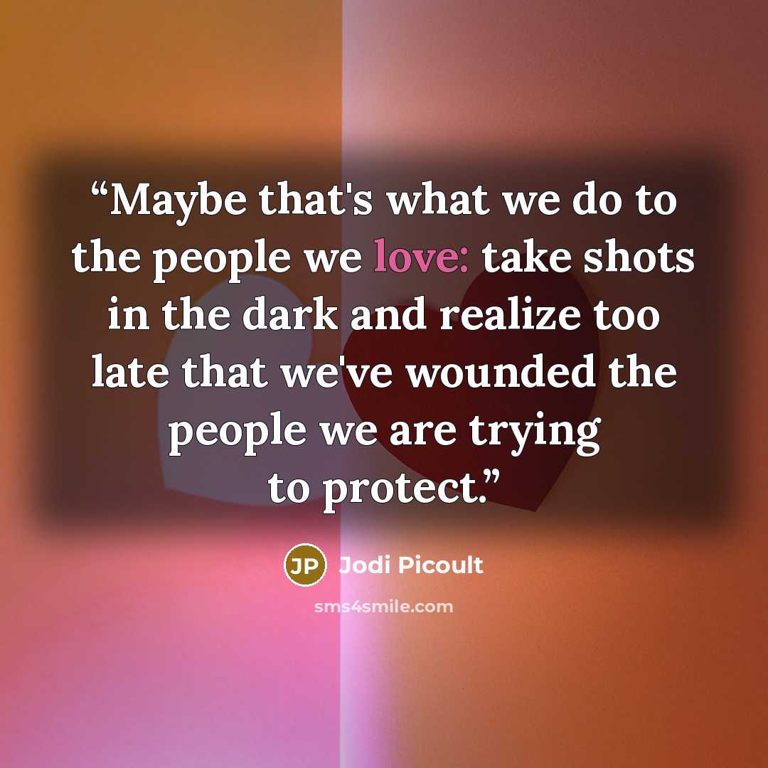 “Maybe that's what we do to the people we love: take shots in the dark and realize too late that we've wounded the people we are trying to protect.” quote by Jodi Picoult