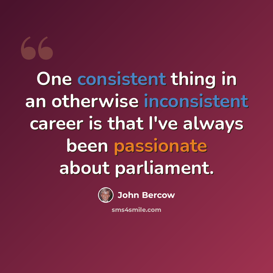 “One consistent thing in an otherwise inconsistent career is that I've always been passionate about parliament.” quote by John Bercow