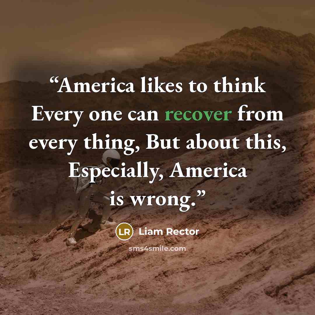 “America likes to think Every one can recover from every thing, But about this, Especially, America is wrong.” quote by Liam Rector