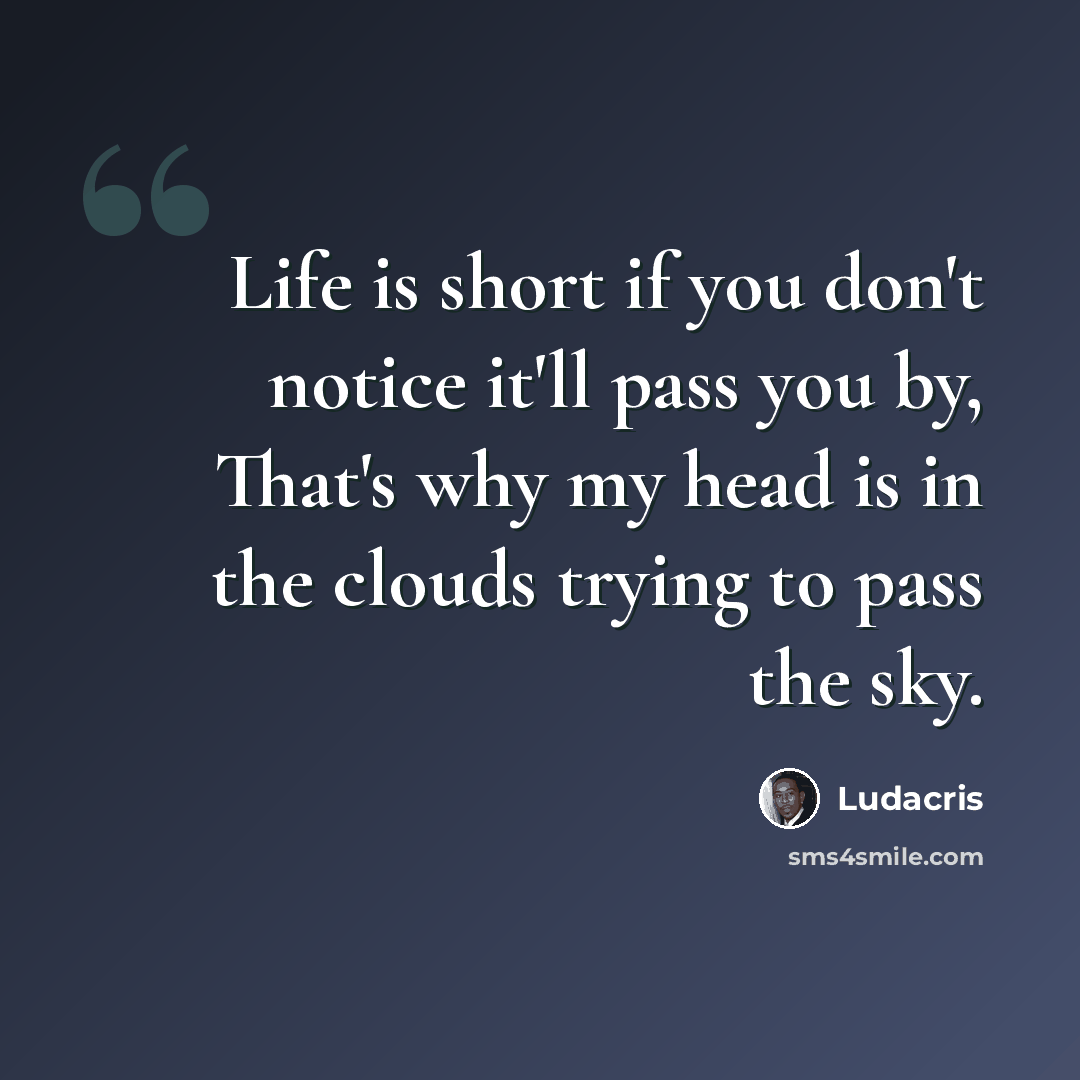 “Life is short if you don't notice it'll pass you by, That's why my head is in the clouds trying to pass the sky.” quote by Ludacris