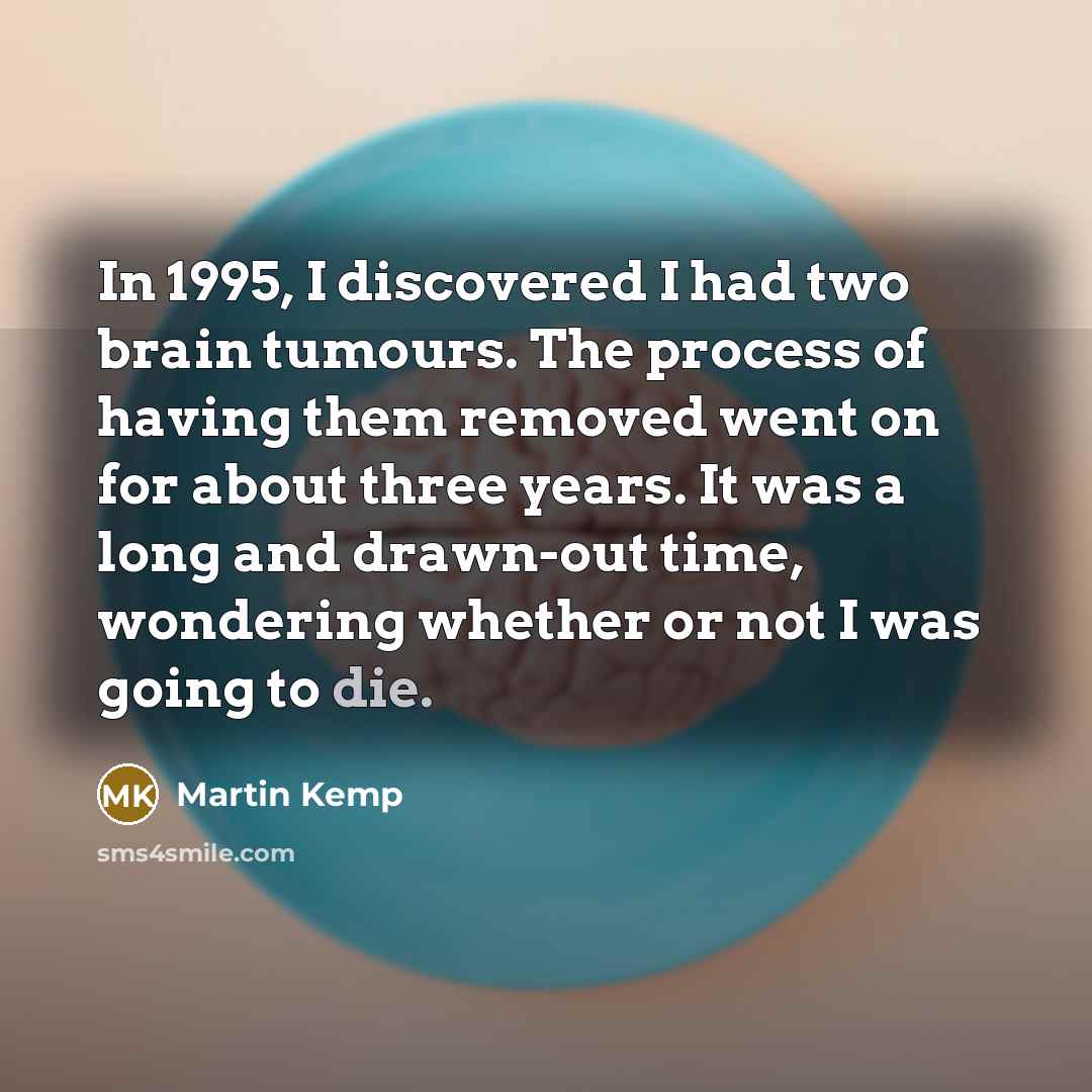 “In 1995, I discovered I had two brain tumours. The process of having them removed went on for about three years. It was a long and drawn-out time, wondering whether or not I was going to die.” quote by Martin Kemp