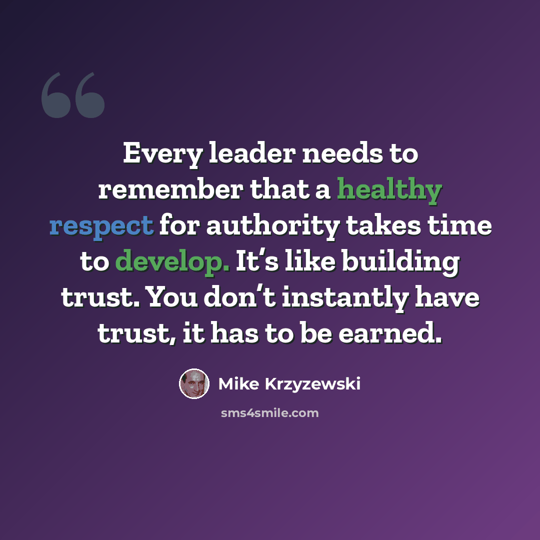 “Every leader needs to remember that a healthy respect for authority takes time to develop. It’s like building trust. You don’t instantly have trust, it has to be earned.” quote by Mike Krzyzewski