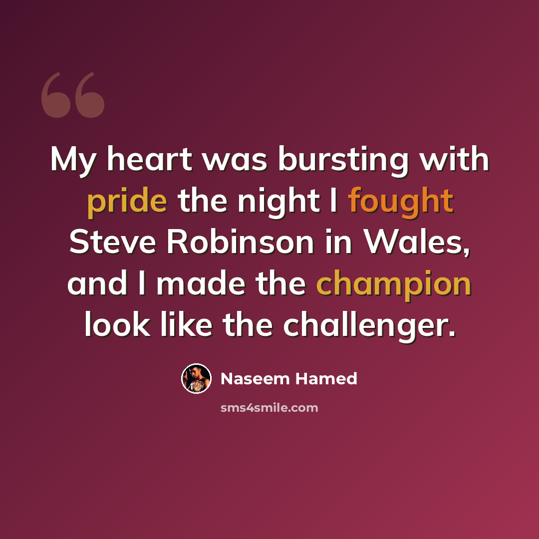 “My heart was bursting with pride the night I fought Steve Robinson in Wales, and I made the champion look like the challenger.” quote by Naseem Hamed