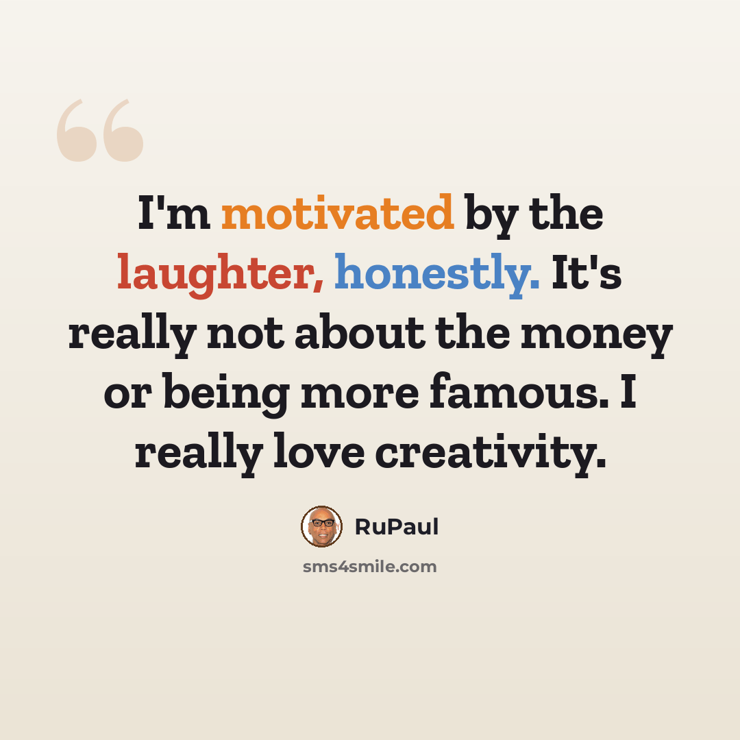 “I'm motivated by the laughter, honestly. It's really not about the money or being more famous. I really love creativity.” quote by RuPaul