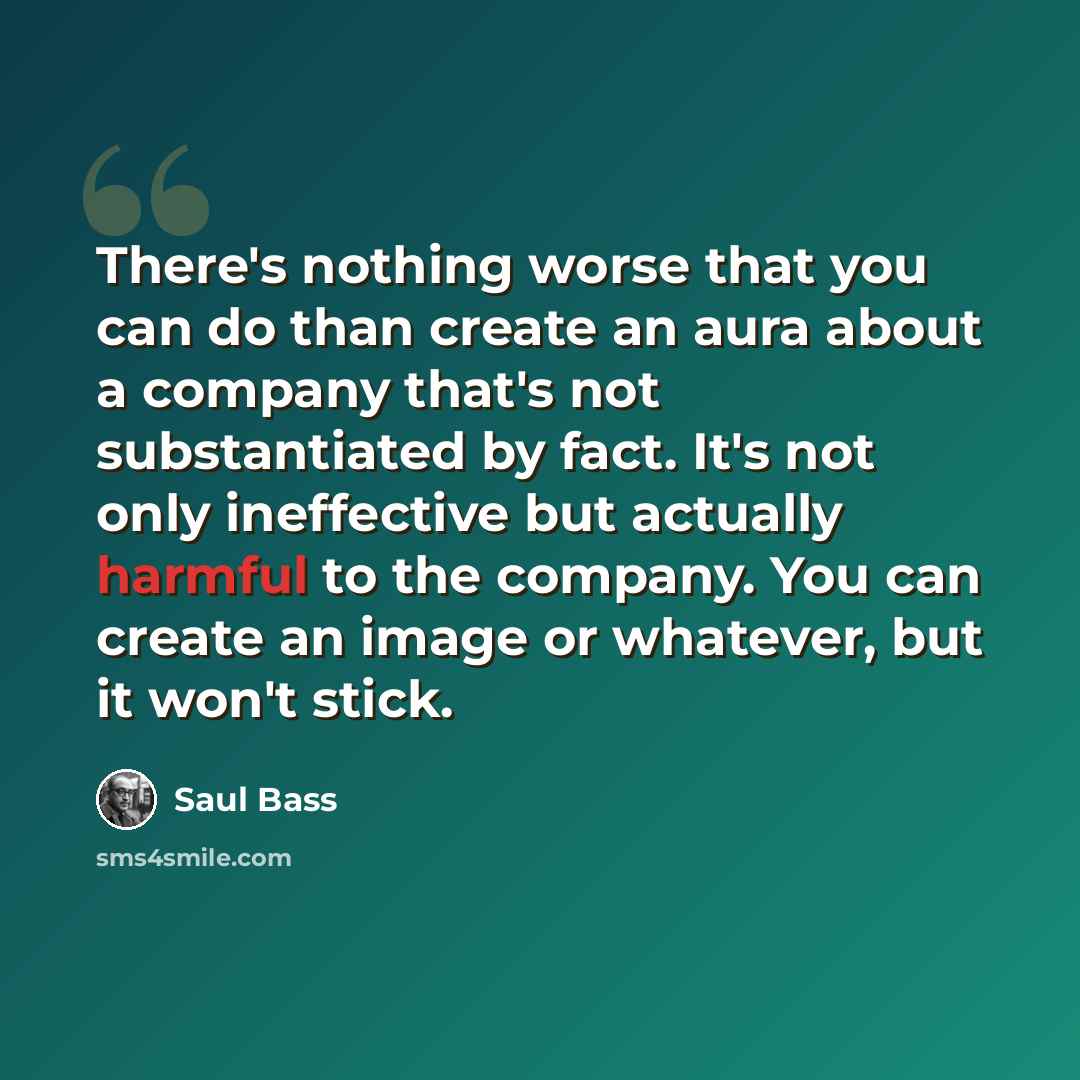“There's nothing worse that you can do than create an aura about a company that's not substantiated by fact. It's not only ineffective but actually harmful to the company. You can create an image or whatever, but it won't stick.” quote by Saul Bass