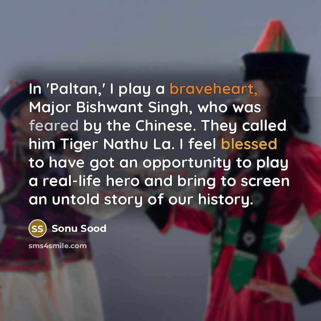 “In 'Paltan,' I play a braveheart, Major Bishwant Singh, who was feared by the Chinese. They called him Tiger Nathu La. I feel blessed to have got an opportunity to play a real-life hero and bring to screen an untold story of our history.” quote by Sonu Sood
