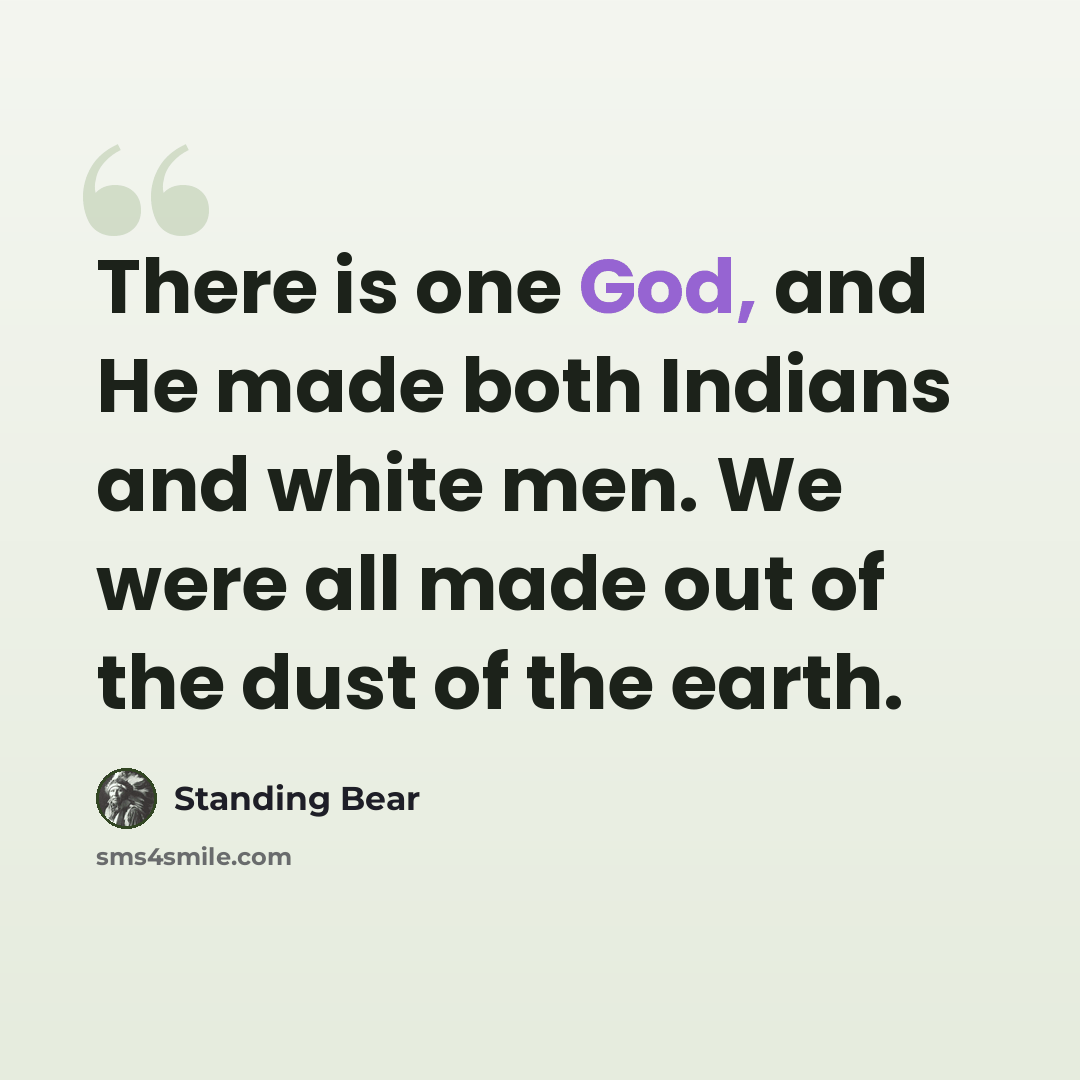 “There is one God, and He made both Indians and white men. We were all made out of the dust of the earth.” quote by Standing Bear