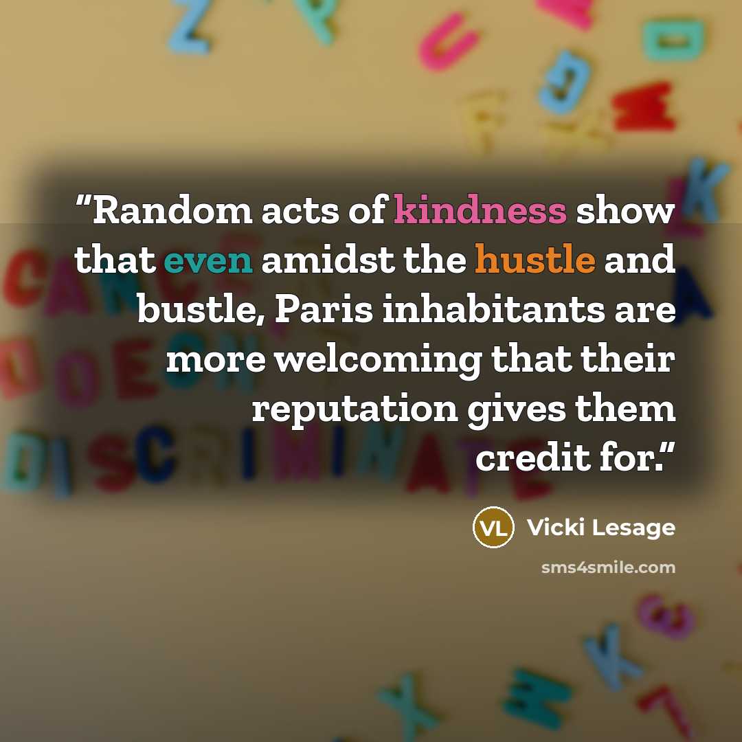 “Random acts of kindness show that even amidst the hustle and bustle, Paris inhabitants are more welcoming that their reputation gives them credit for.” quote by Vicki Lesage