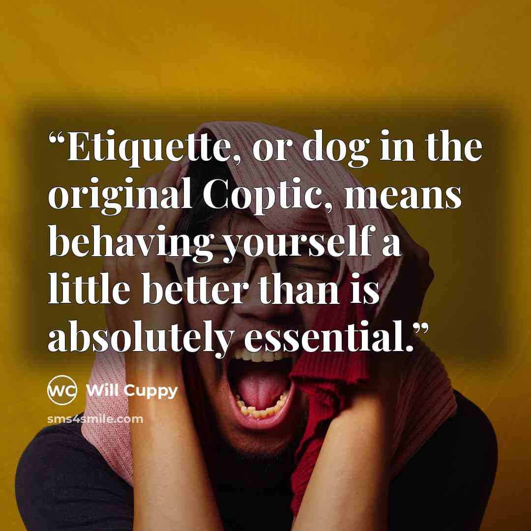 “Etiquette, or dog in the original Coptic, means behaving yourself a little better than is absolutely essential.” quote by Will Cuppy
