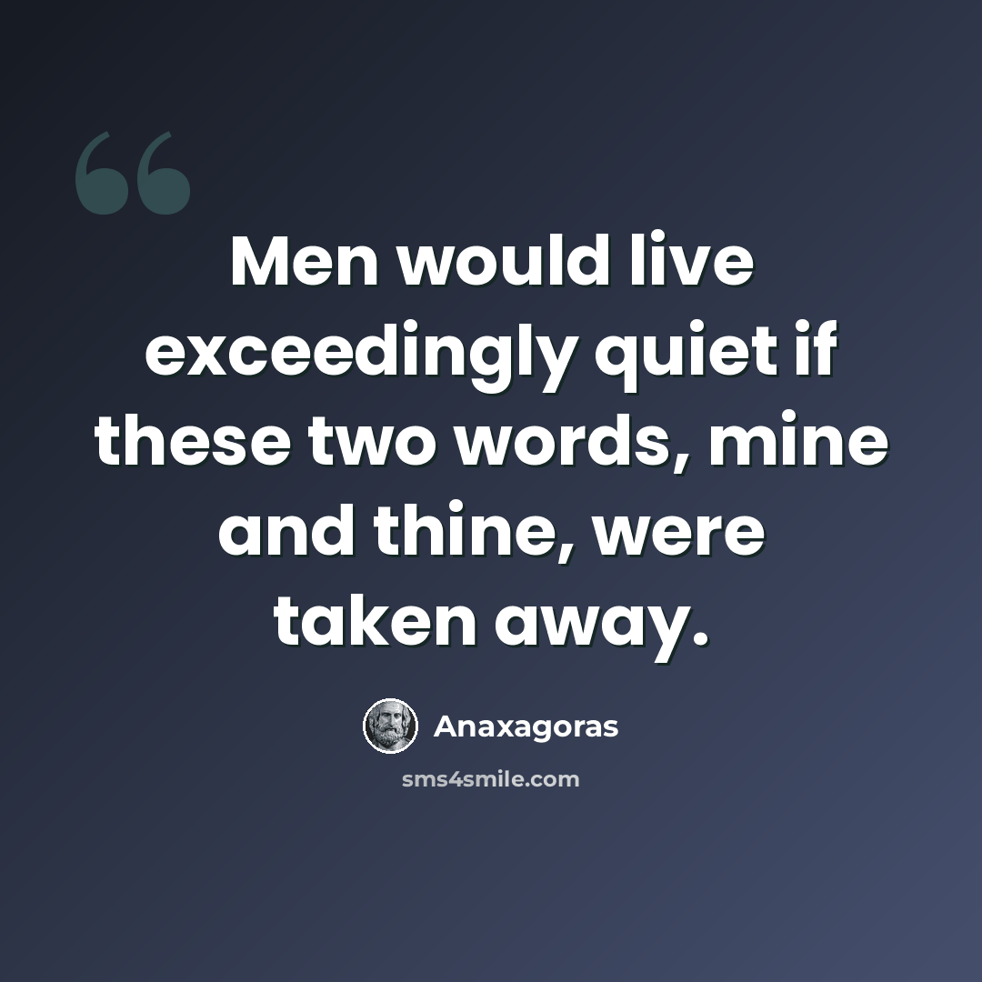 “Men would live exceedingly quiet if these two words, mine and thine, were taken away.” quote by Anaxagoras