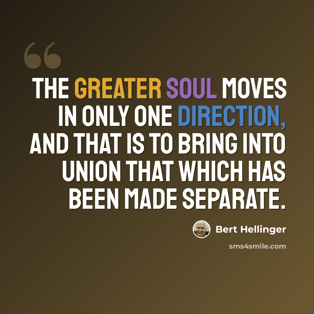 “The Greater Soul moves in only one direction, and that is to bring into union that which has been made separate.” quote by Bert Hellinger