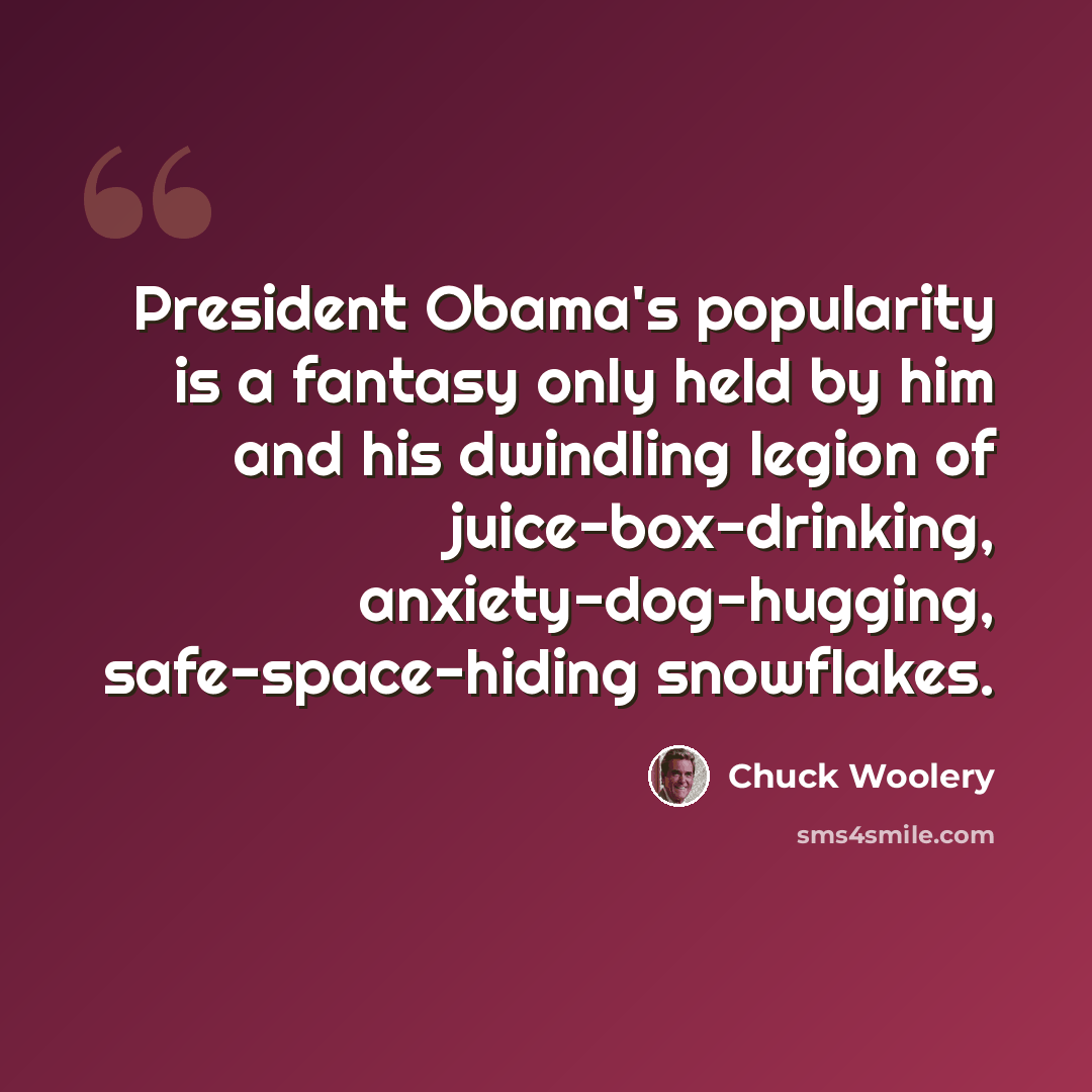 “President Obama's popularity is a fantasy only held by him and his dwindling legion of juice-box-drinking, anxiety-dog-hugging, safe-space-hiding snowflakes.” quote by Chuck Woolery