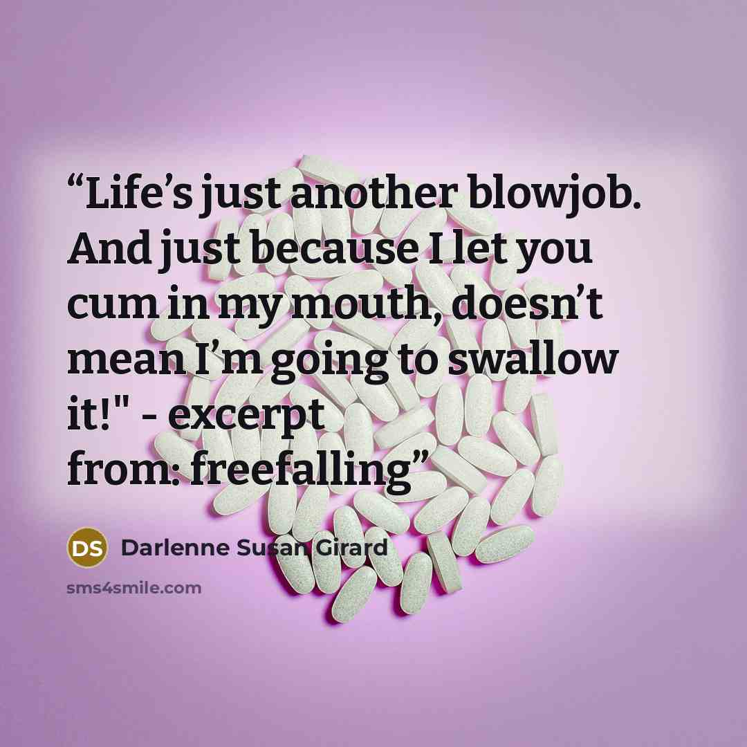 “Life’s just another blowjob. And just because I let you cum in my mouth, doesn’t mean I’m going to swallow it!" - excerpt from: freefalling” quote by Darlenne Susan Girard