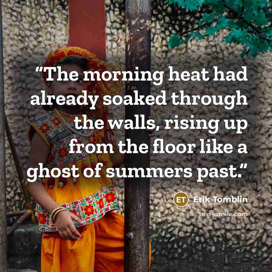 “The morning heat had already soaked through the walls, rising up from the floor like a ghost of summers past.” quote by Erik Tomblin