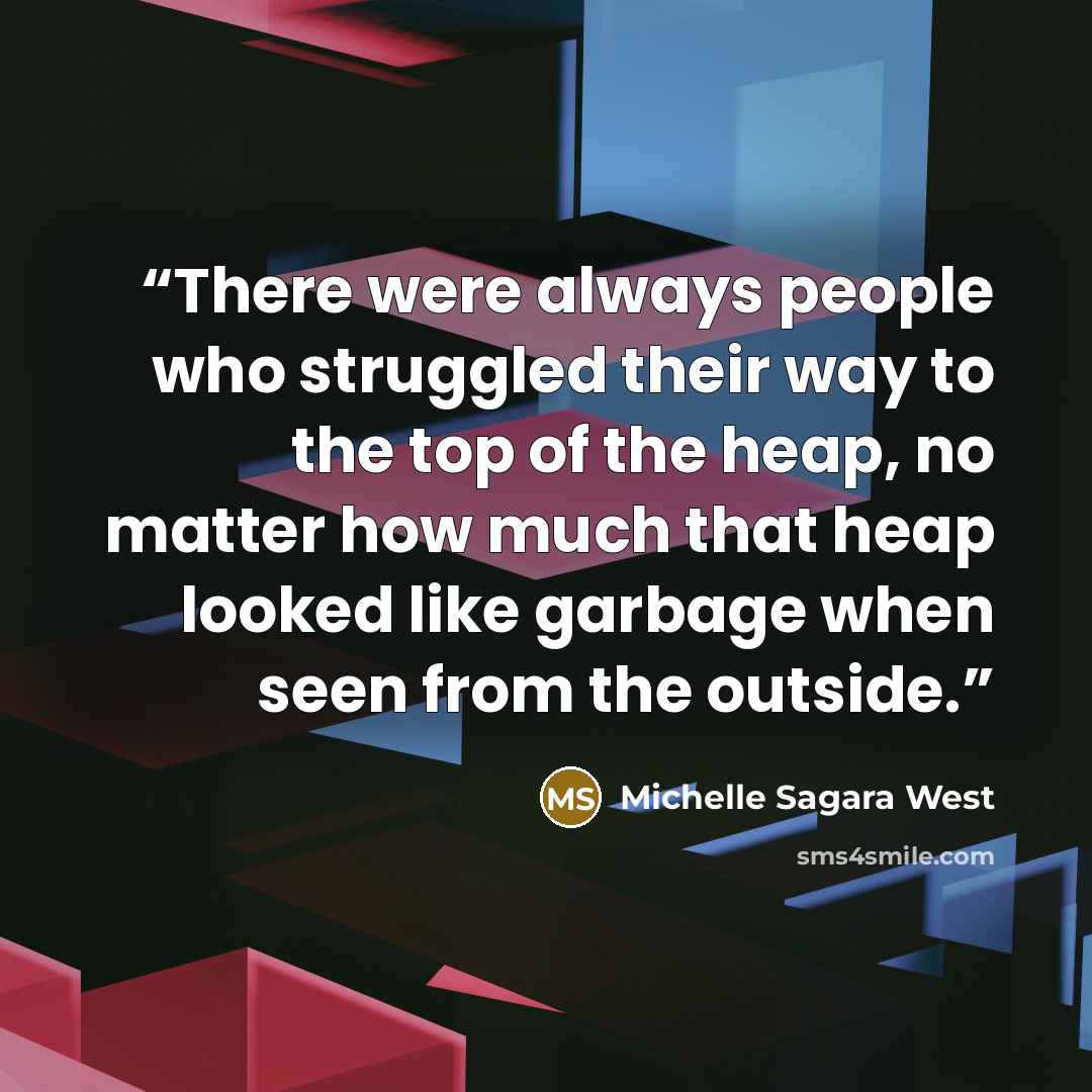 “There were always people who struggled their way to the top of the heap, no matter how much that heap looked like garbage when seen from the outside.” quote by Michelle Sagara West