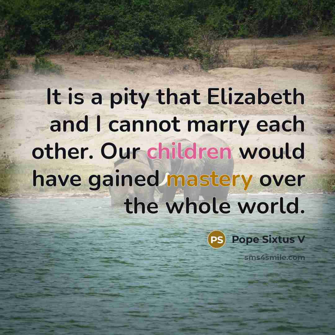 “It is a pity that Elizabeth and I cannot marry each other. Our children would have gained mastery over the whole world.” quote by Pope Sixtus V