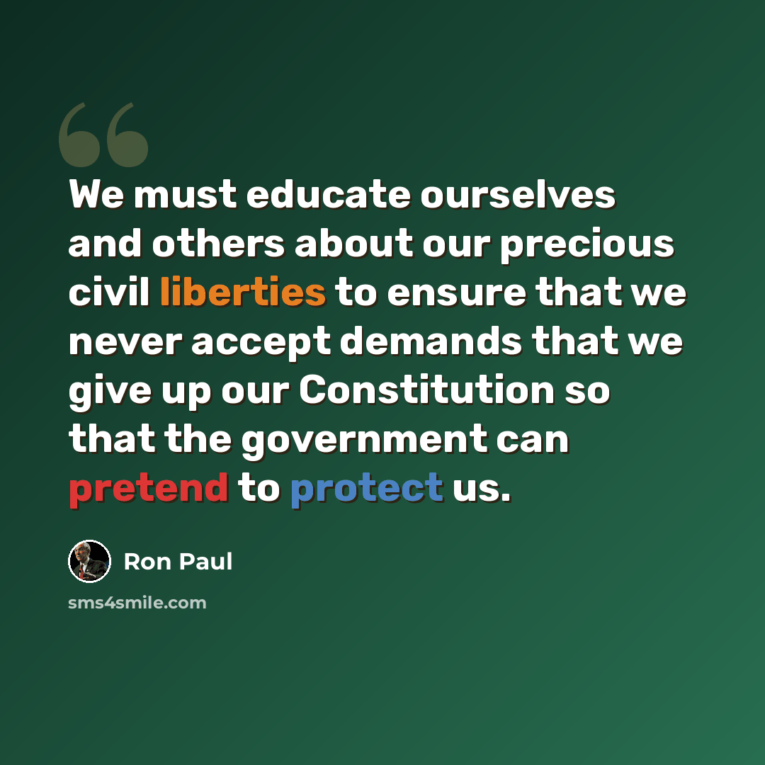 “We must educate ourselves and others about our precious civil liberties to ensure that we never accept demands that we give up our Constitution so that the government can pretend to protect us.” quote by Ron Paul