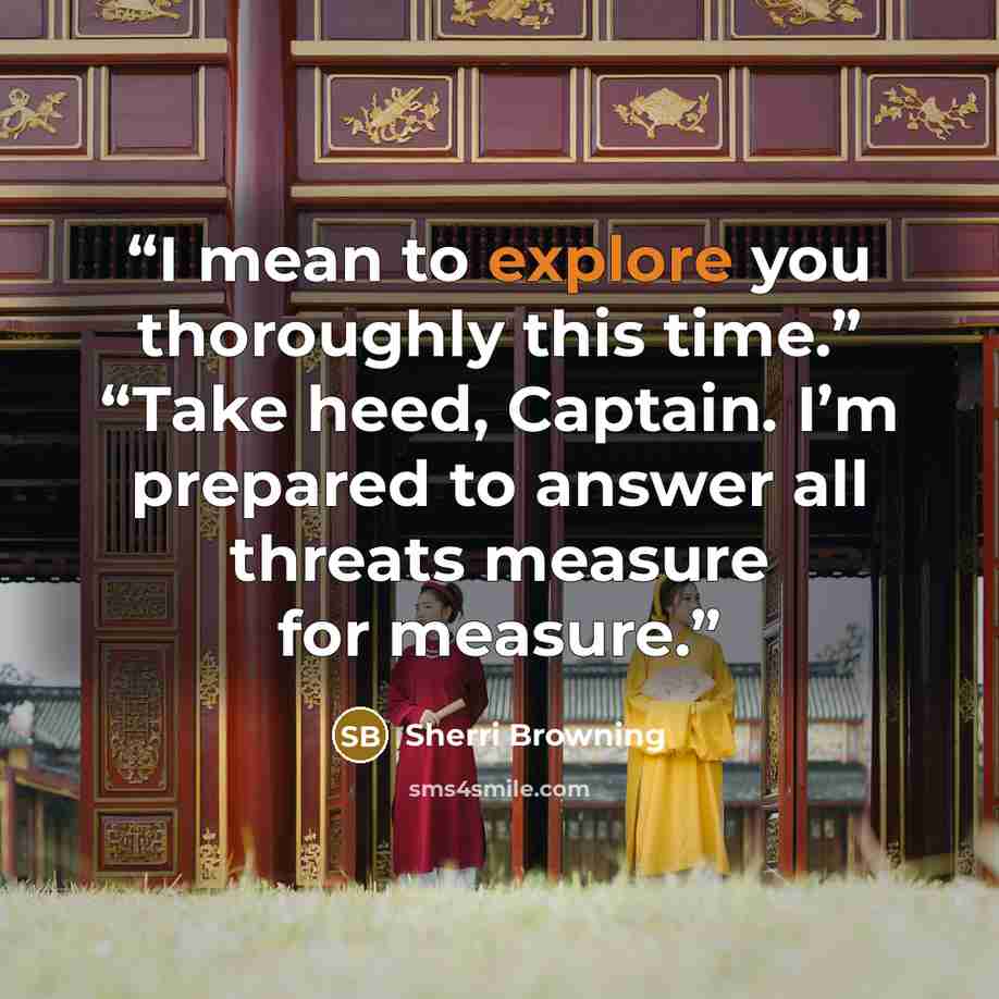 “I mean to explore you thoroughly this time.” “Take heed, Captain. I’m prepared to answer all threats measure for measure.” quote by Sherri Browning