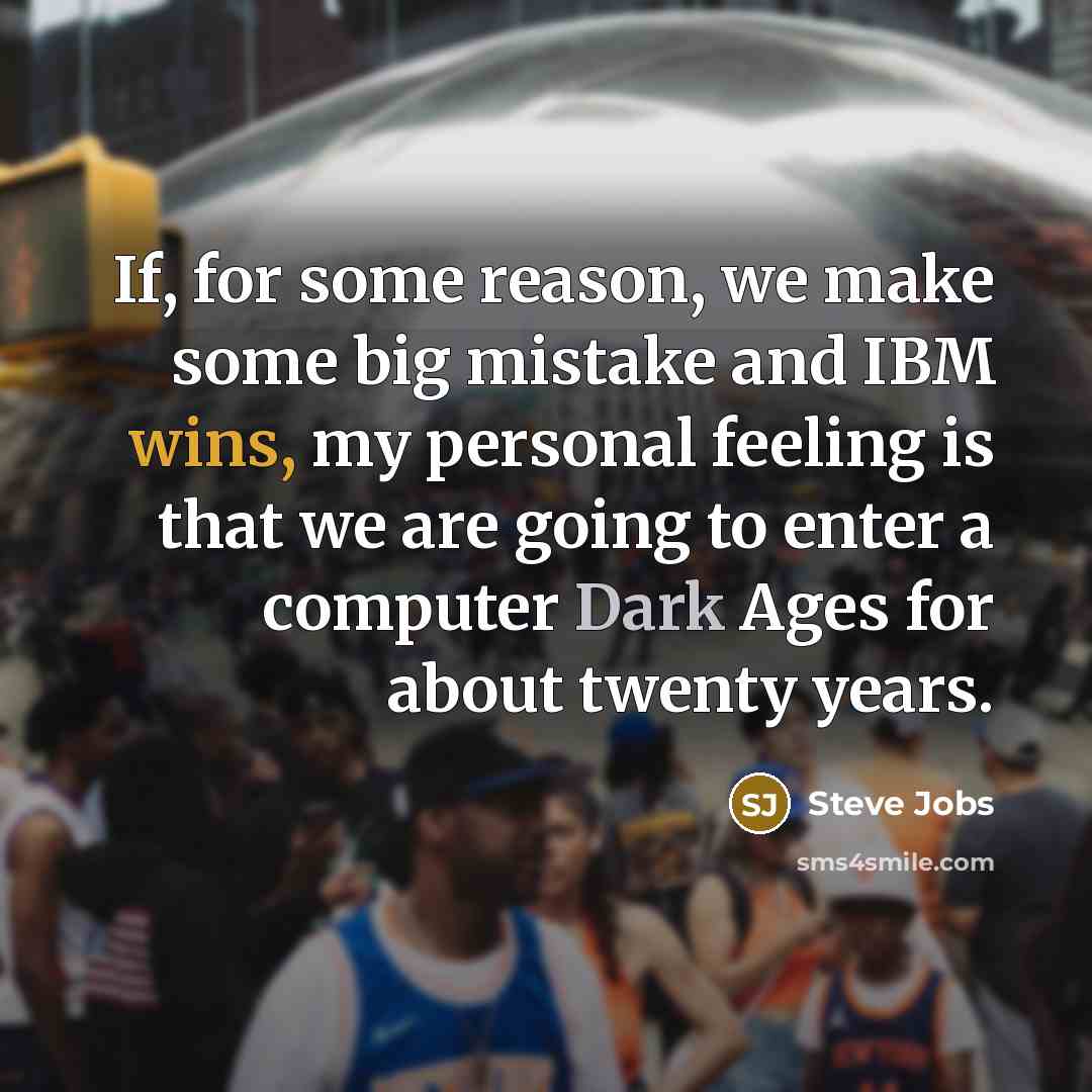 “If, for some reason, we make some big mistake and IBM wins, my personal feeling is that we are going to enter a computer Dark Ages for about twenty years.” quote by Steve Jobs