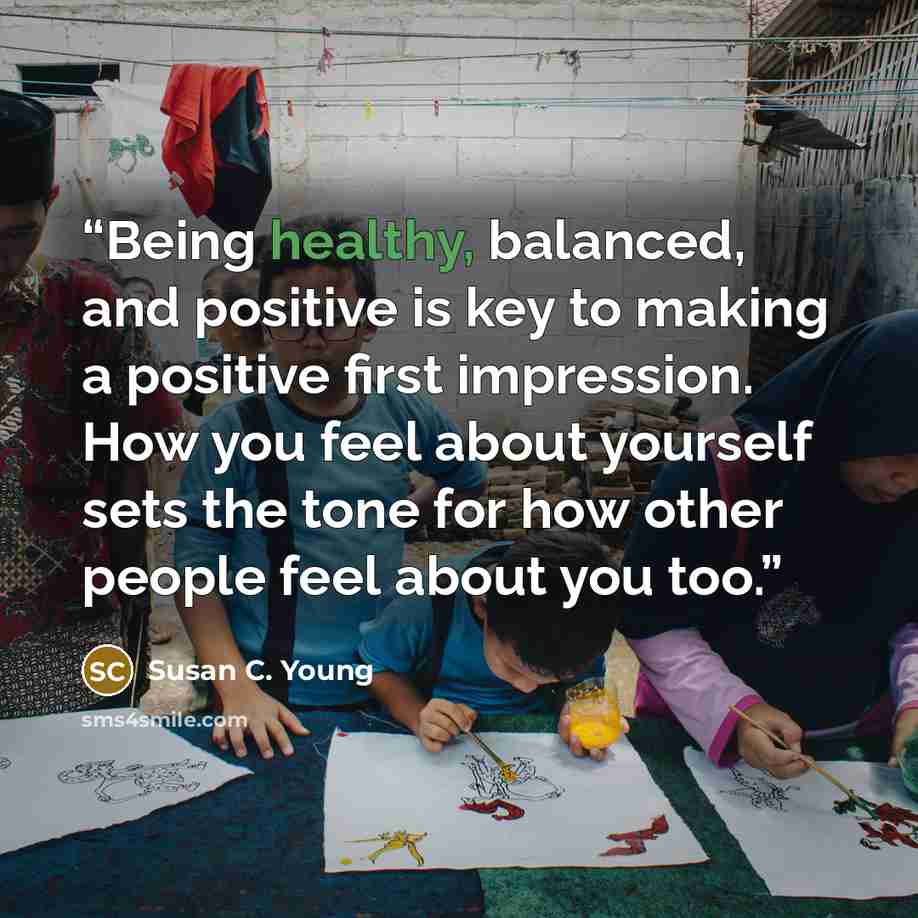 “Being healthy, balanced, and positive is key to making a positive first impression. How you feel about yourself sets the tone for how other people feel about you too.” quote by Susan C. Young