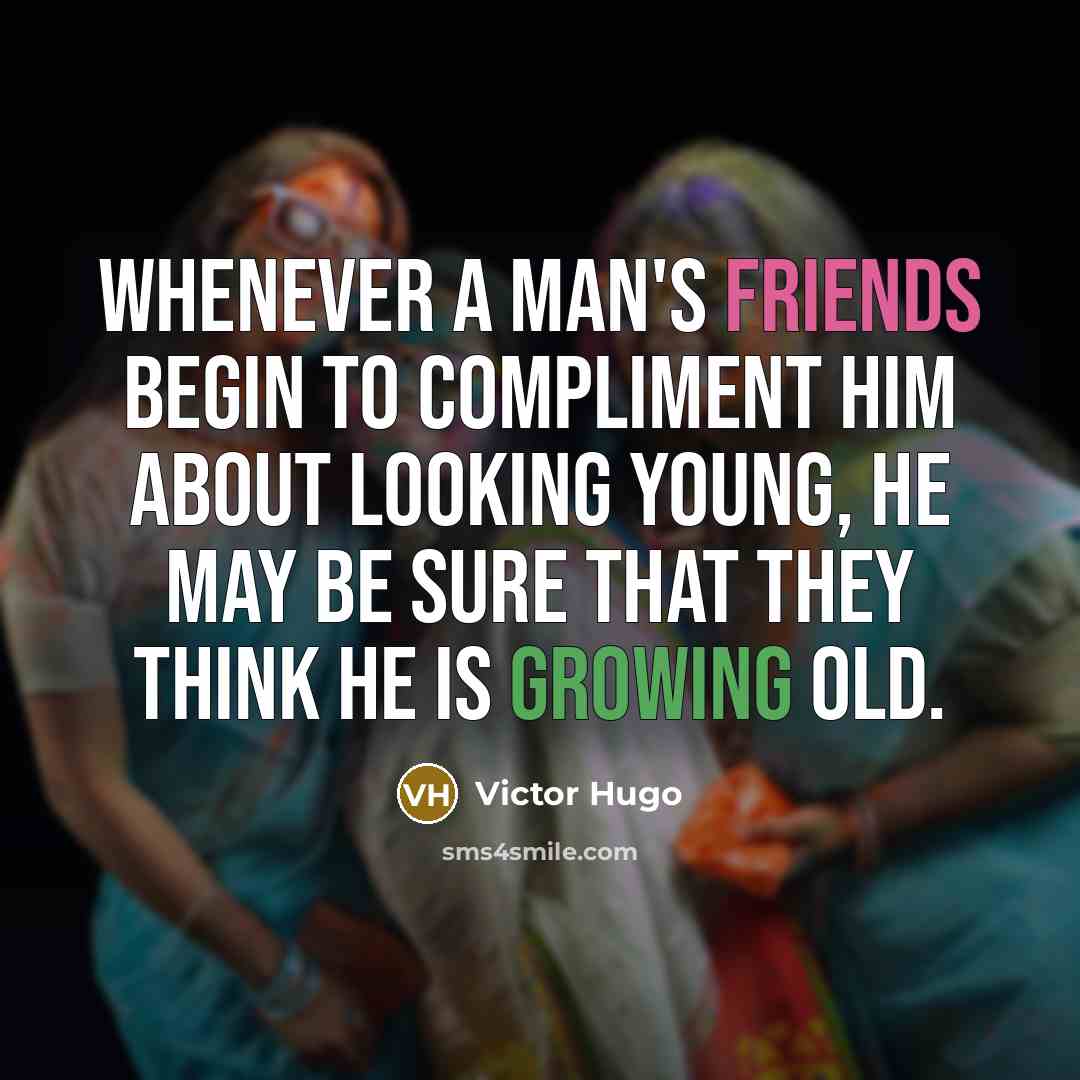 “Whenever a man's friends begin to compliment him about looking young, he may be sure that they think he is growing old.” quote by Victor Hugo