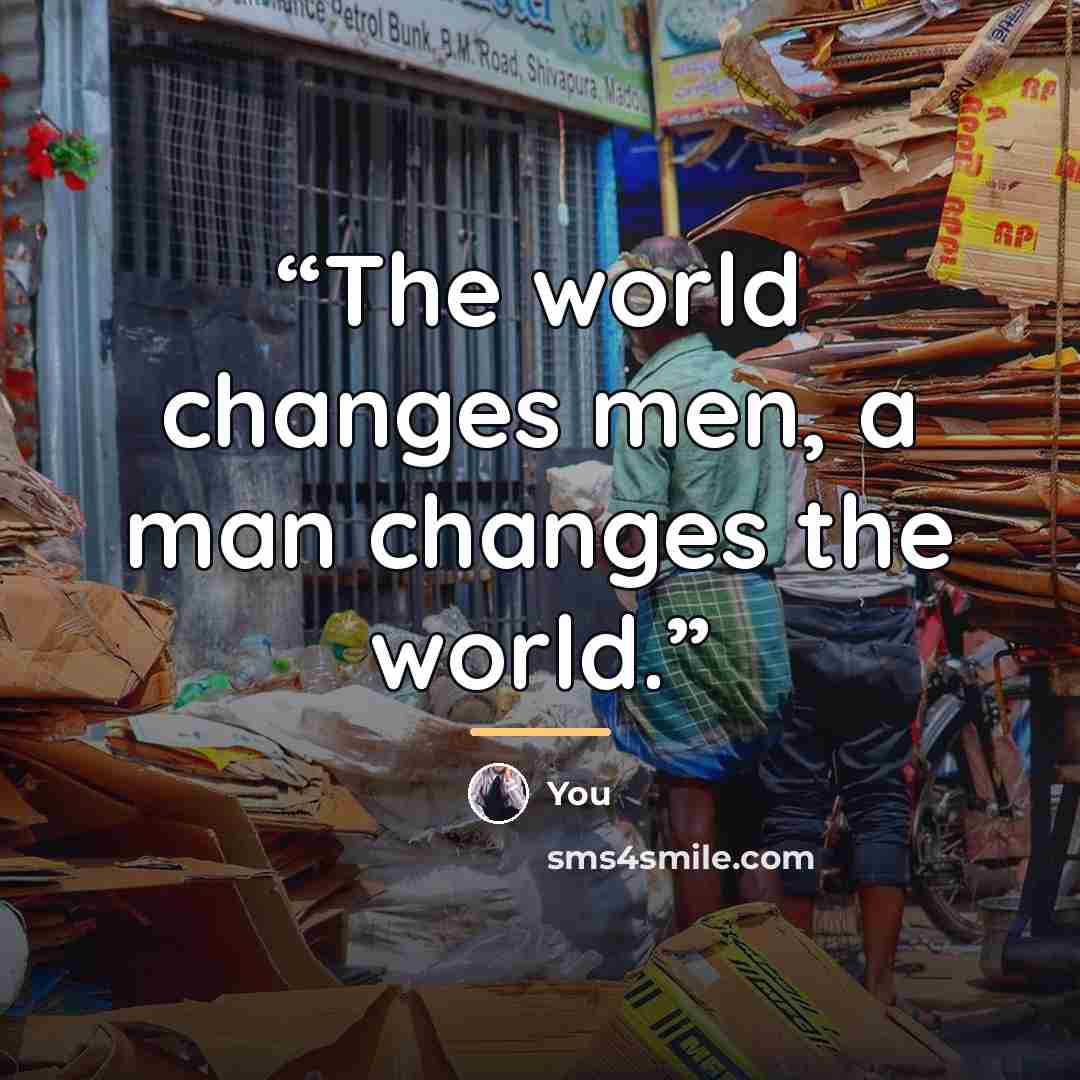 “The world changes men, a man changes the world.” quote by Anonymous