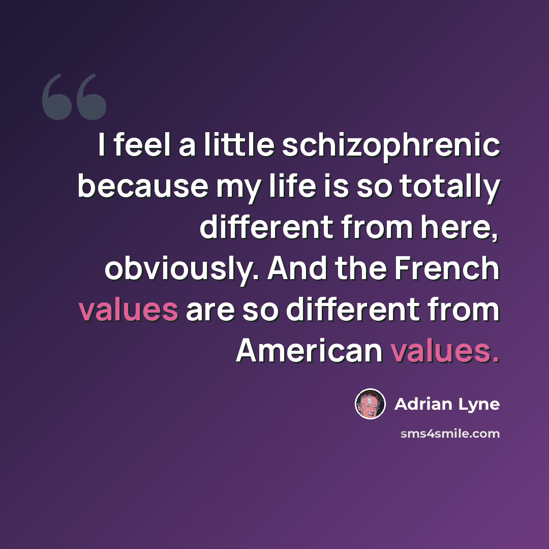 “I feel a little schizophrenic because my life is so totally different from here, obviously. And the French values are so different from American values.” quote by Adrian Lyne