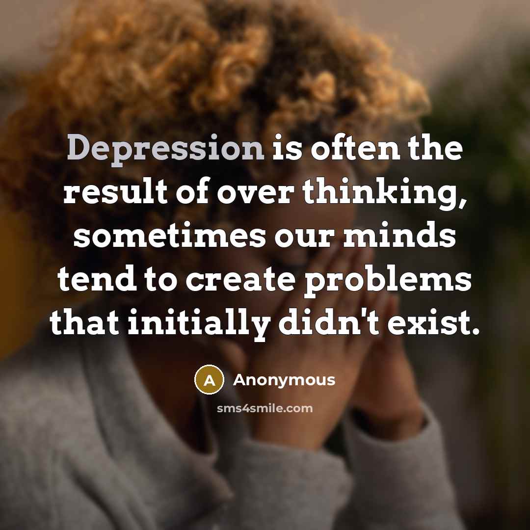 “Depression is often the result of over thinking, sometimes our minds tend to create problems that initially didn't exist.” quote by Anonymous