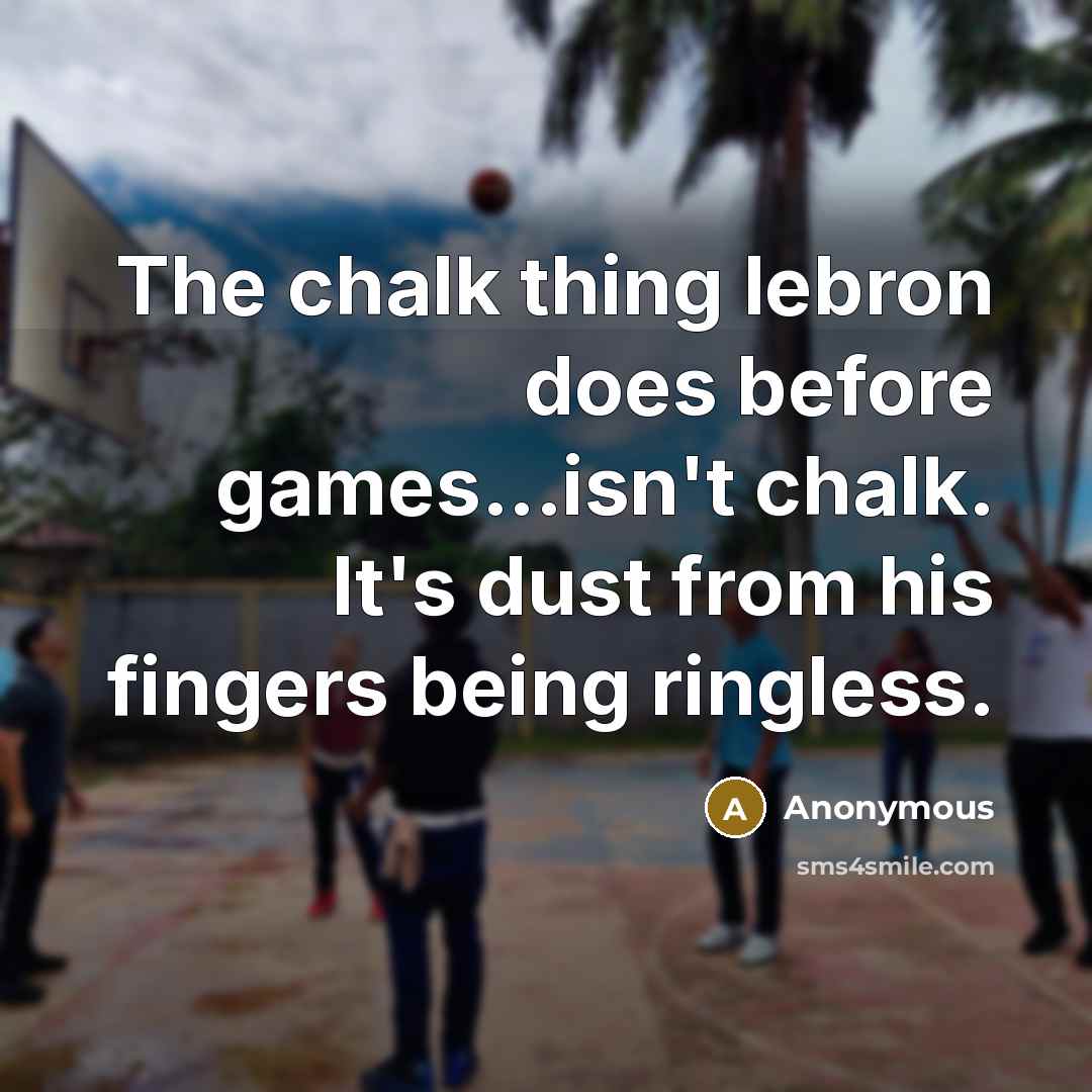 “The chalk thing lebron does before games...isn't chalk. It's dust from his fingers being ringless.” quote by Anonymous