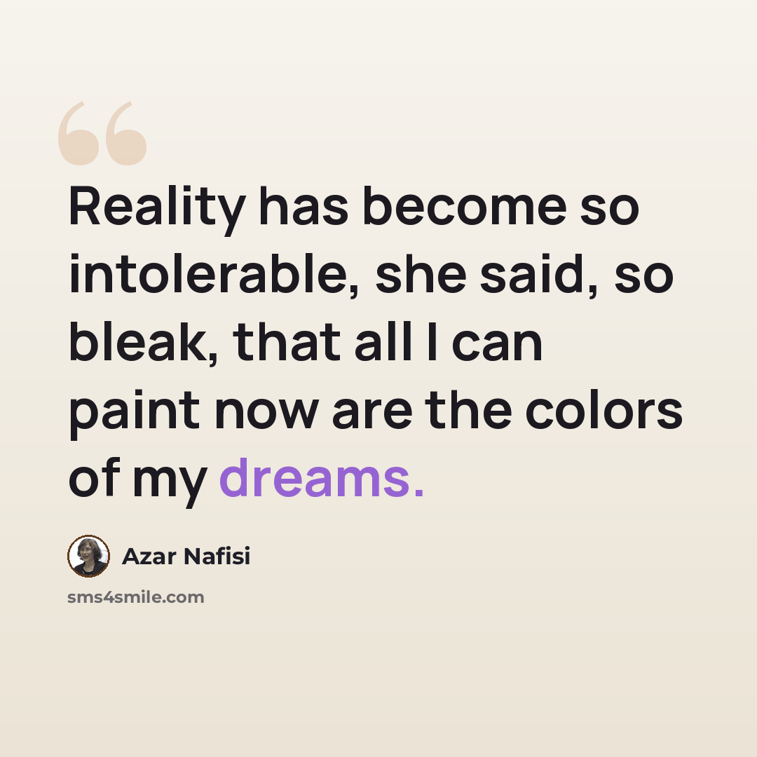 “Reality has become so intolerable, she said, so bleak, that all I can paint now are the colors of my dreams.” quote by Azar Nafisi