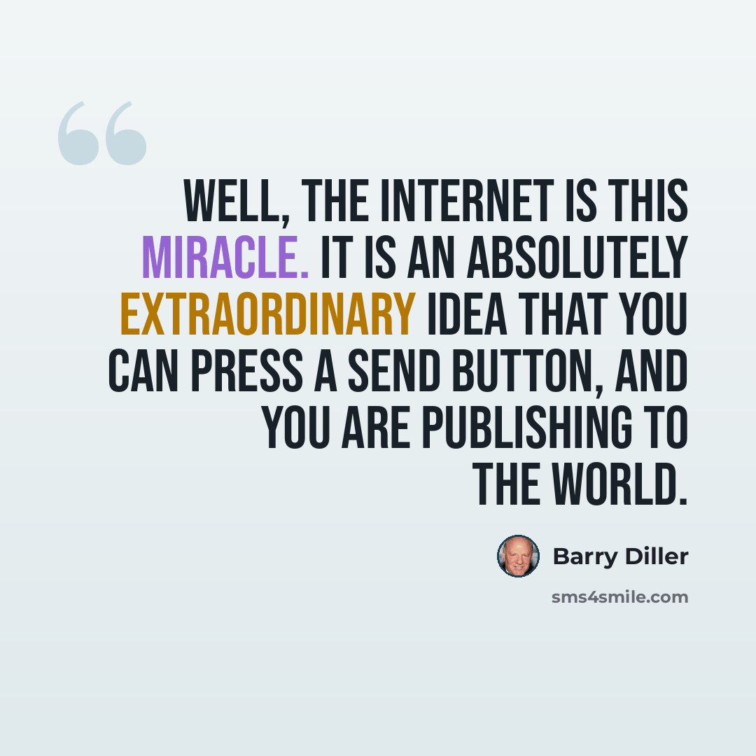 “Well, the Internet is this miracle. It is an absolutely extraordinary idea that you can press a send button, and you are publishing to the world.” quote by Barry Diller