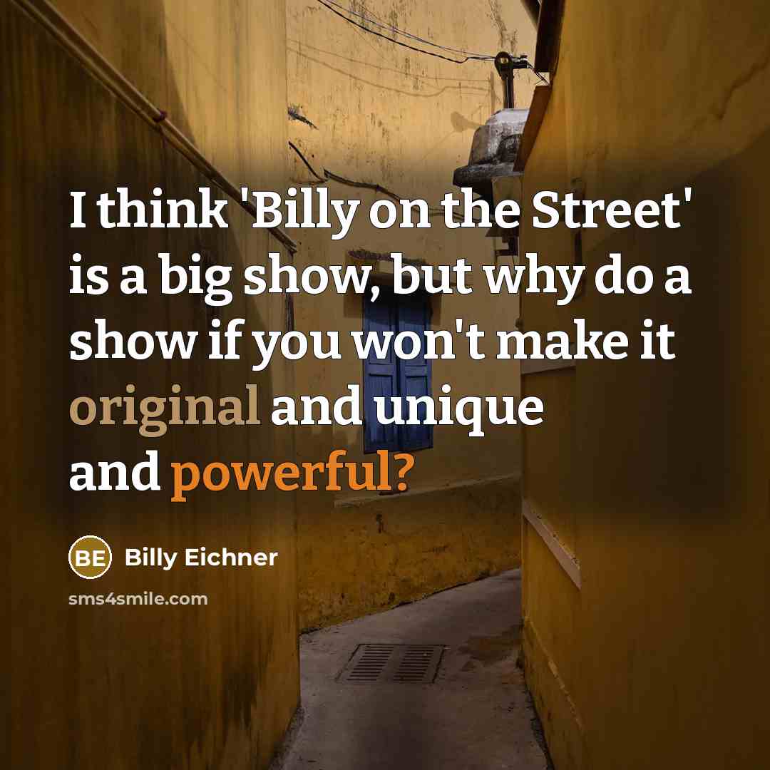 “I think 'Billy on the Street' is a big show, but why do a show if you won't make it original and unique and powerful?” quote by Billy Eichner
