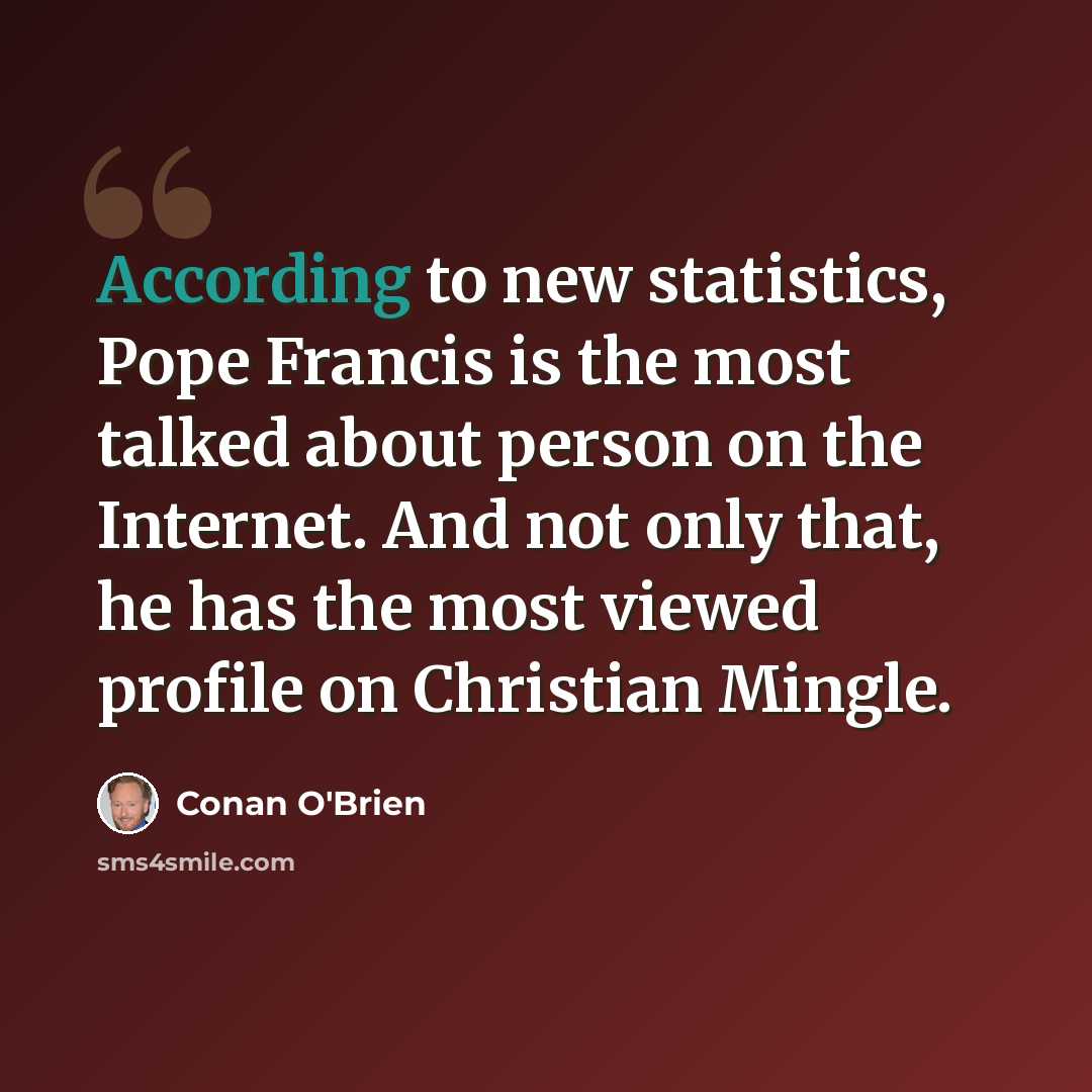 “According to new statistics, Pope Francis is the most talked about person on the Internet. And not only that, he has the most viewed profile on Christian Mingle.” quote by Conan O'Brien