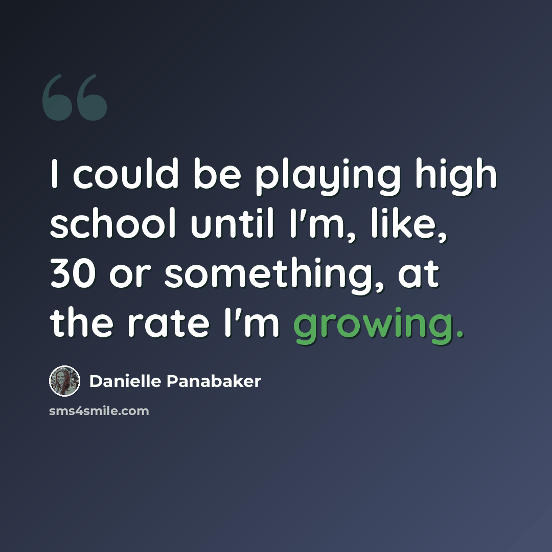 “I could be playing high school until I'm, like, 30 or something, at the rate I'm growing.” quote by Danielle Panabaker