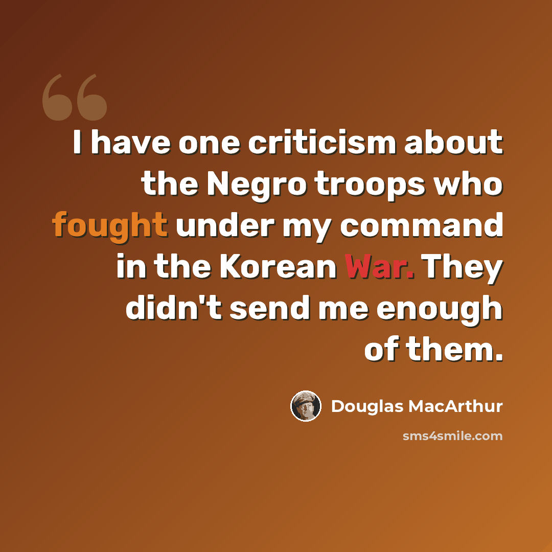 “I have one criticism about the Negro troops who fought under my command in the Korean War. They didn't send me enough of them.” quote by Douglas MacArthur
