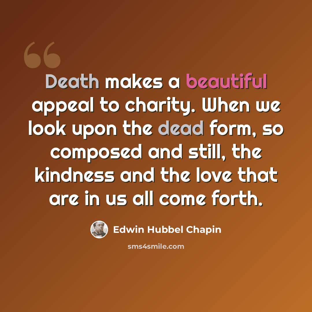 “Death makes a beautiful appeal to charity. When we look upon the dead form, so composed and still, the kindness and the love that are in us all come forth.” quote by Edwin Hubbel Chapin