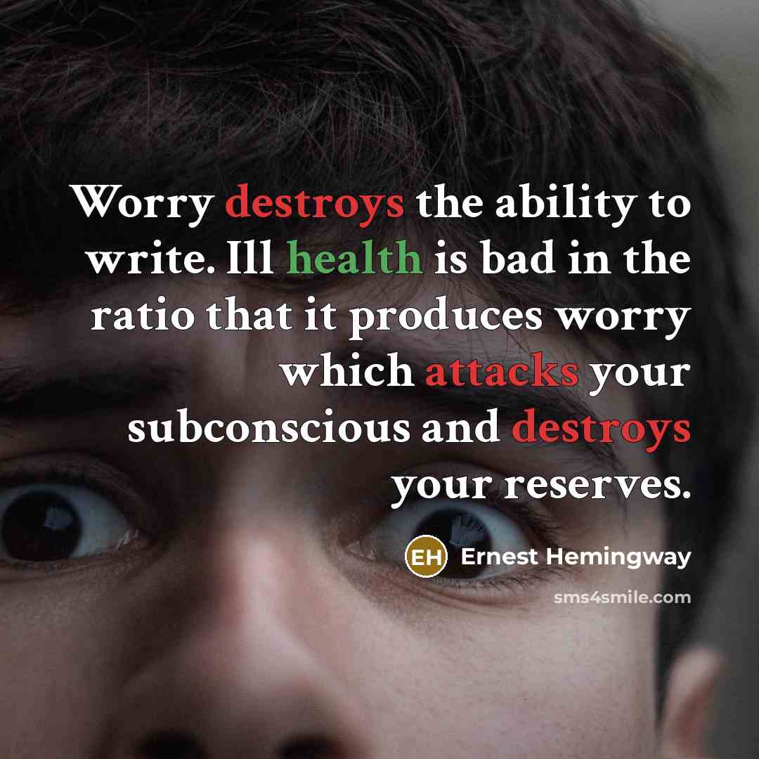 “Worry destroys the ability to write. Ill health is bad in the ratio that it produces worry which attacks your subconscious and destroys your reserves.” quote by Ernest Hemingway