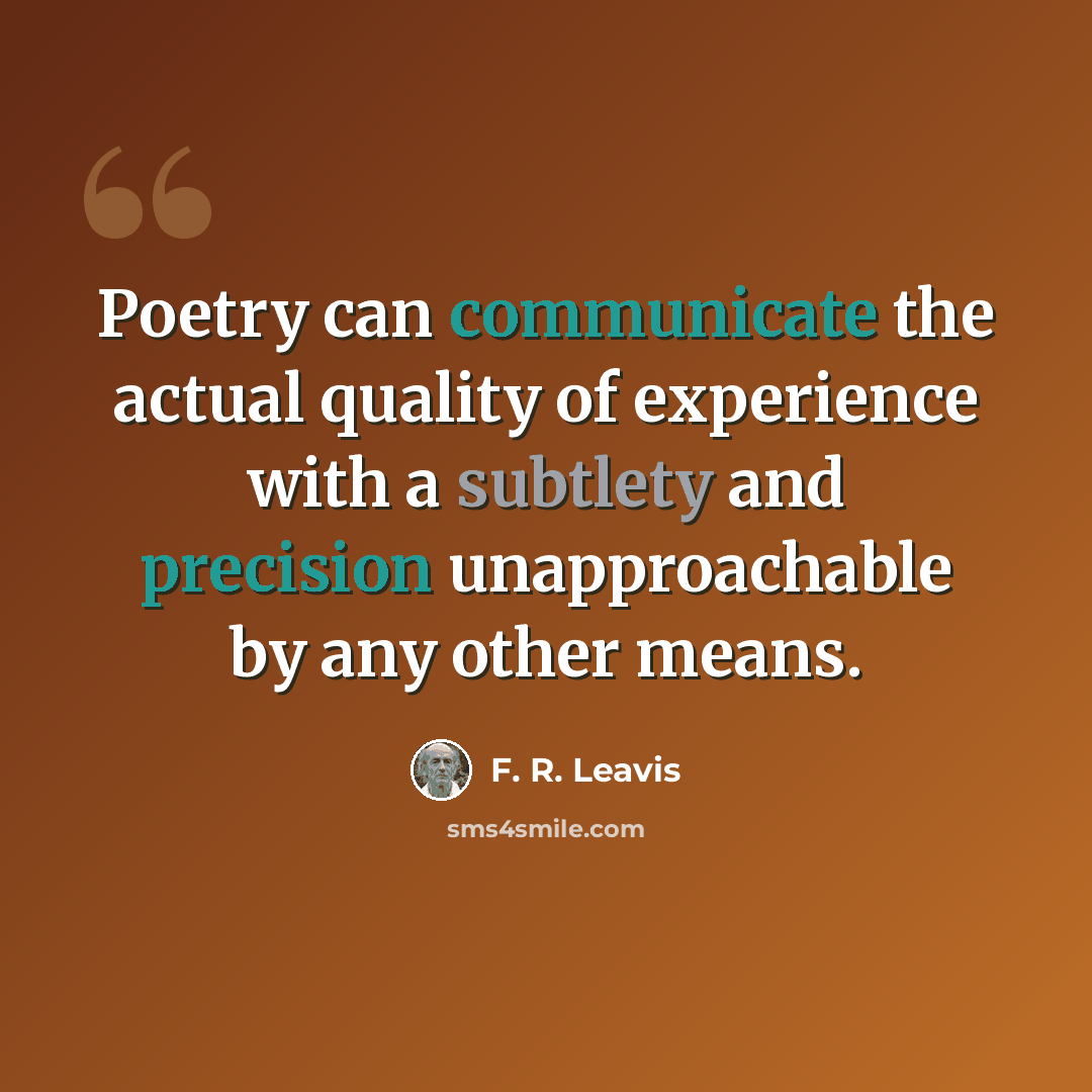 “Poetry can communicate the actual quality of experience with a subtlety and precision unapproachable by any other means.” quote by F. R. Leavis