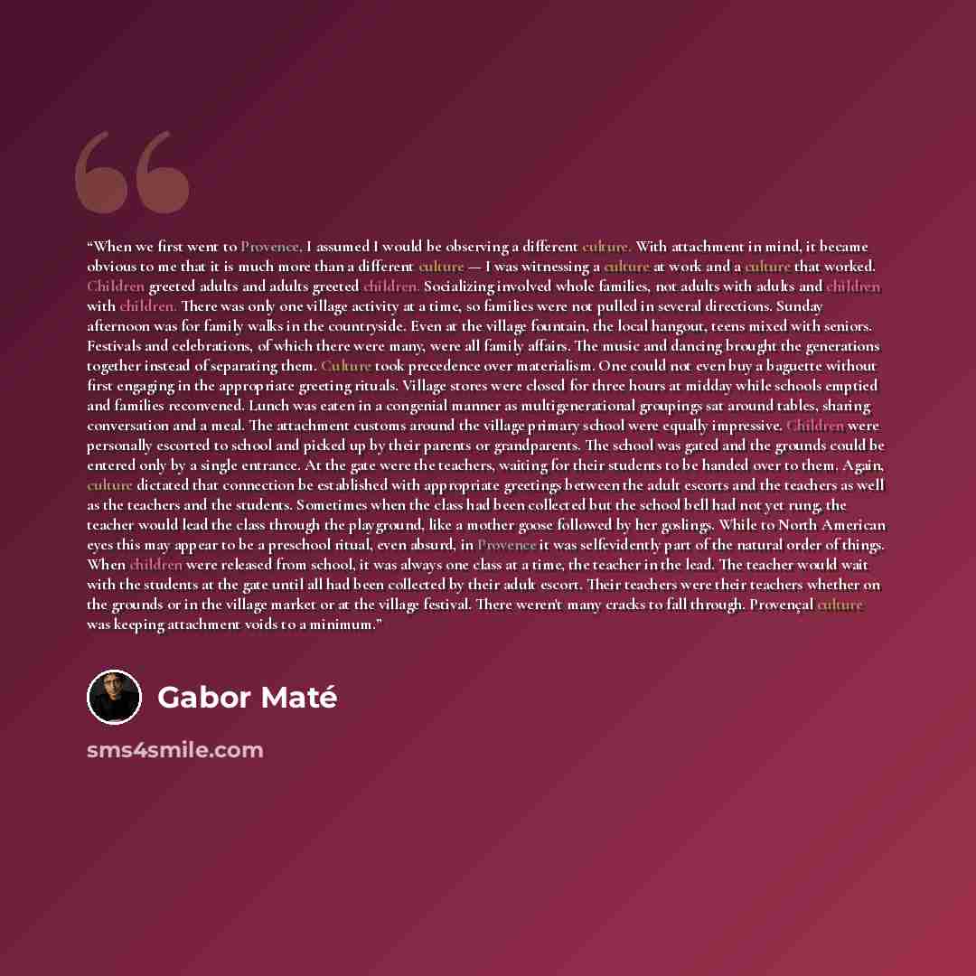 “When we first went to Provence, I assumed I would be observing a different culture. With attachment in mind, it became obvious to me that it is much more than a different culture — I was witnessing a culture at work and a culture that worked. Children greeted adults and adults greeted children…” quote by Gabor Maté