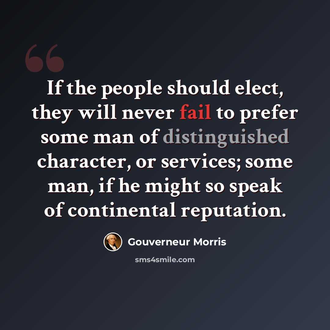 “If the people should elect, they will never fail to prefer some man of distinguished character, or services; some man, if he might so speak of continental reputation.” quote by Gouverneur Morris