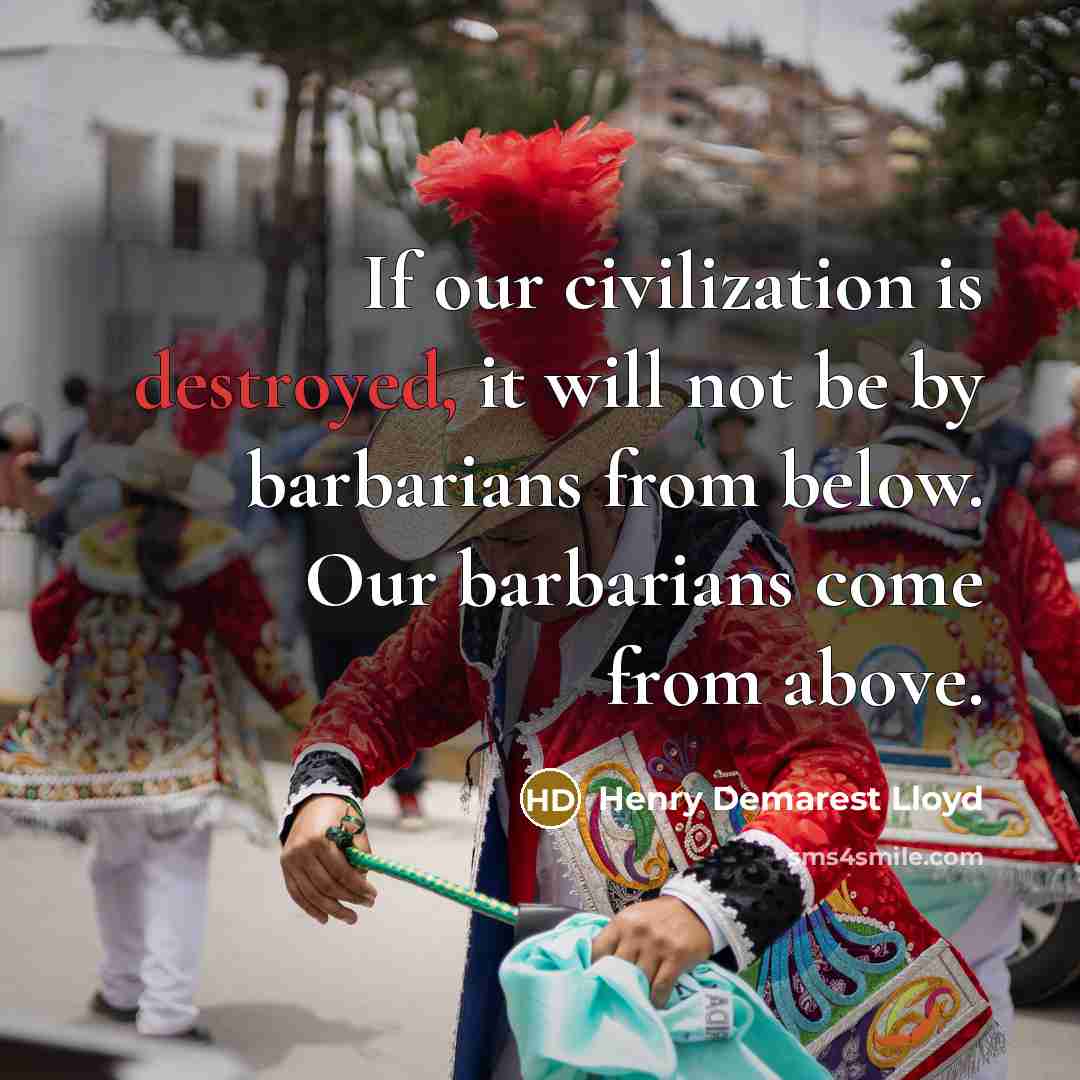 “If our civilization is destroyed, it will not be by barbarians from below. Our barbarians come from above.” quote by Henry Demarest Lloyd