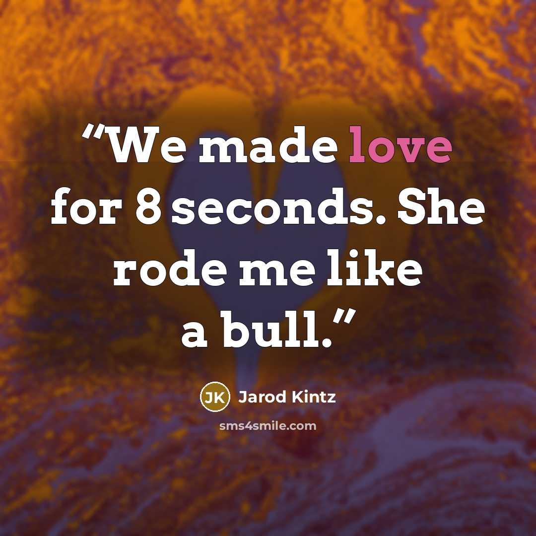 “We made love for 8 seconds. She rode me like a bull.” quote by Jarod Kintz
