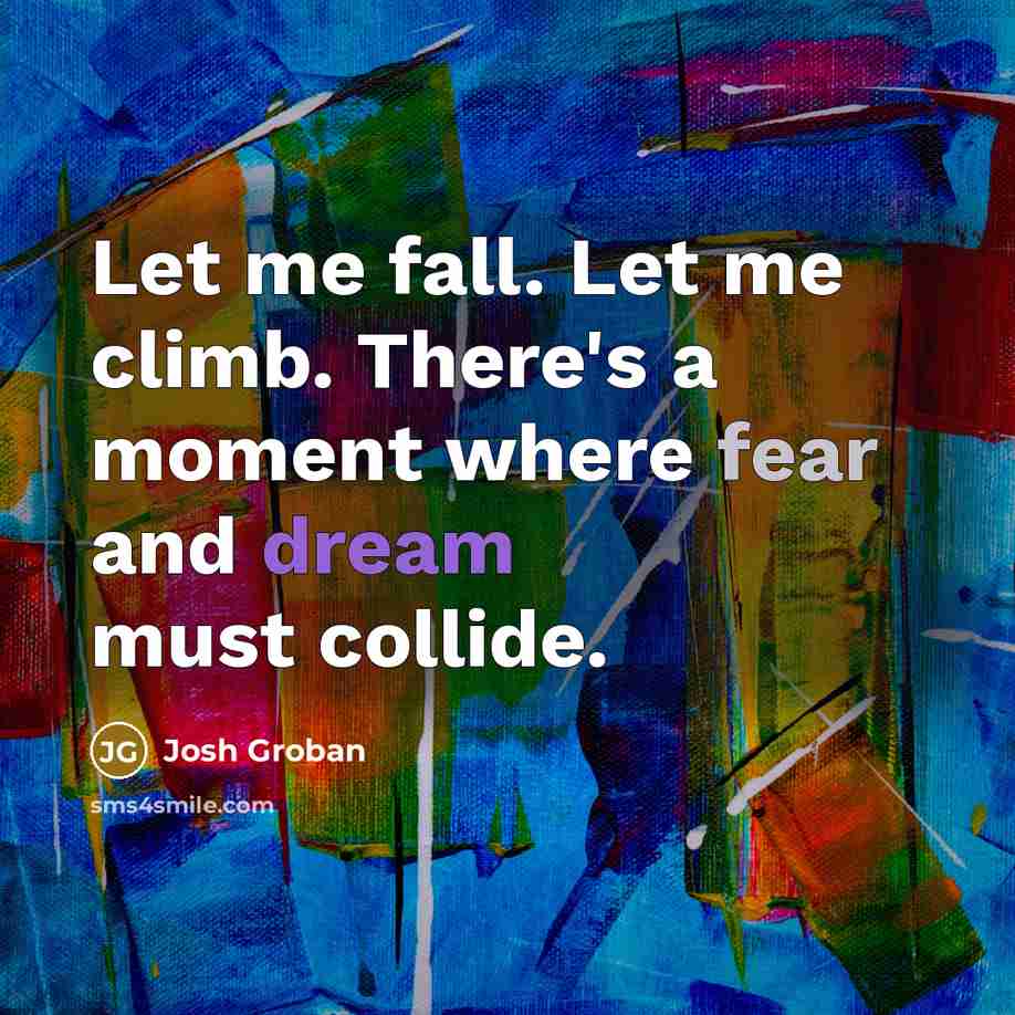 “Let me fall. Let me climb. There's a moment where fear and dream must collide.” quote by Josh Groban