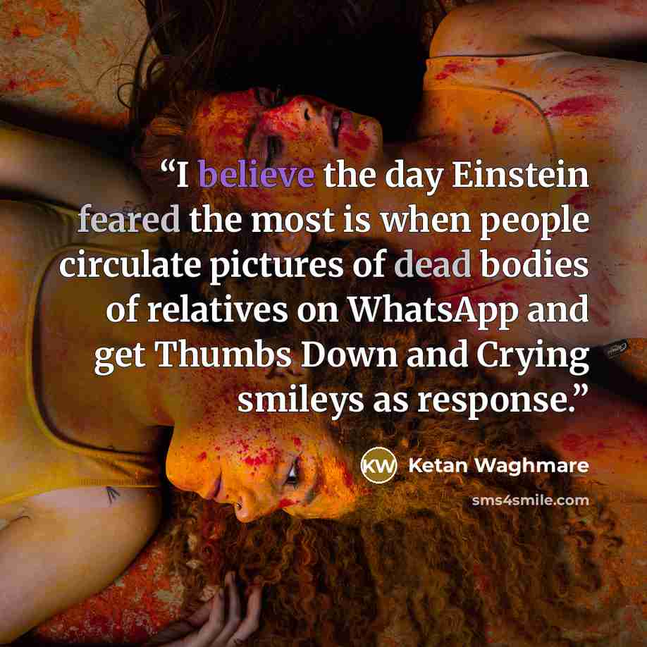 “I believe the day Einstein feared the most is when people circulate pictures of dead bodies of relatives on WhatsApp and get Thumbs Down and Crying smileys as response.” quote by Ketan Waghmare