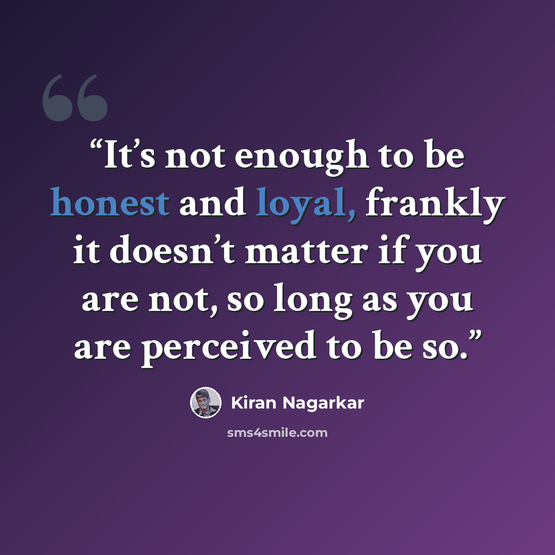“It’s not enough to be honest and loyal, frankly it doesn’t matter if you are not, so long as you are perceived to be so.” quote by Kiran Nagarkar