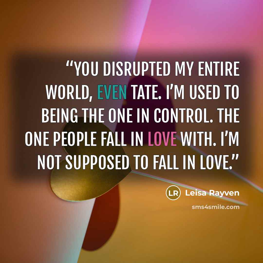 “You disrupted my entire world, Even Tate. I’m used to being the one in control. The one people fall in love with. I’m not supposed to fall in love.” quote by Leisa Rayven