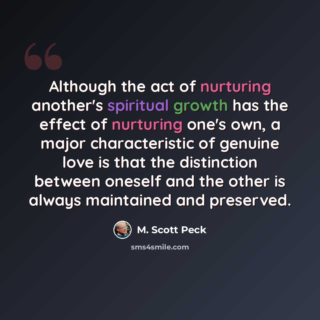 “Although the act of nurturing another's spiritual growth has the effect of nurturing one's own, a major characteristic of genuine love is that the distinction between oneself and the other is always maintained and preserved.” quote by M. Scott Peck